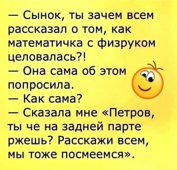 Сынок ты зачем всем рассказал о том как математичка с физруком целовалась Она сама об этом попросила Как сама Сказала мне Петров ты че на задней парте ржешь Расскажи всем мы тоже посмеемся