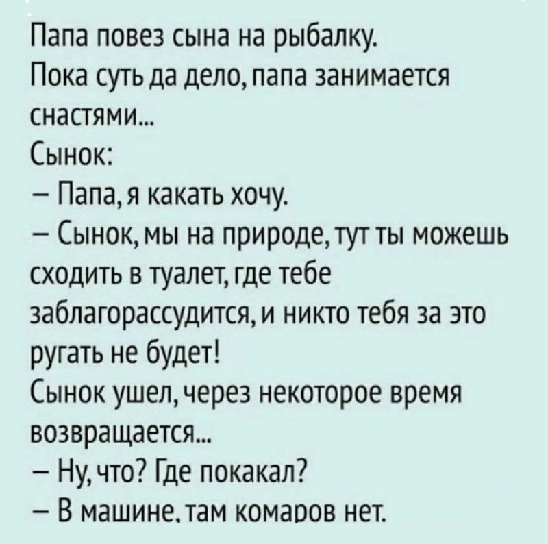 Папа повез сына на рыбалку Пока суть да дело папа занимается снастями Сынок Папам какать хочу Сынокмы на природедутты можешь сходить в туалет где тебе заблагорассудитсям никто тебя за это ругать не будет Сынок ушелчере3 некоторое время возвращается Ну что Где покакап В машинетам комаоов нет