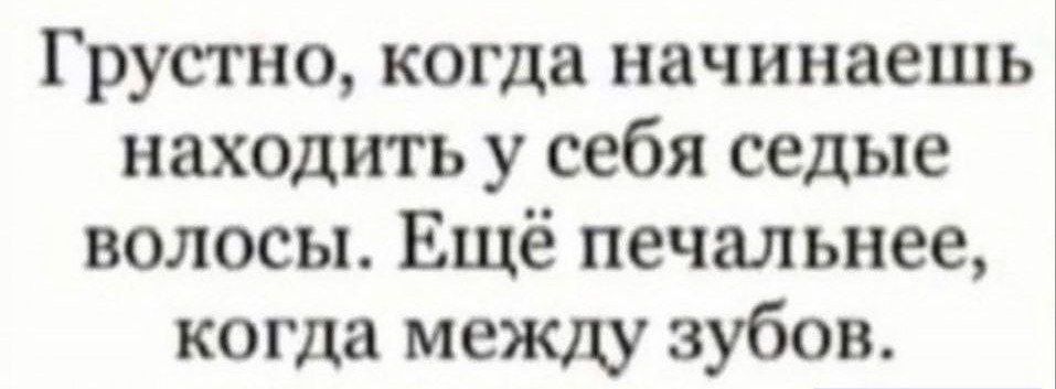 Грустно когда начинаешь находить у себя седые волосы Ещё печальнее когда между зубов