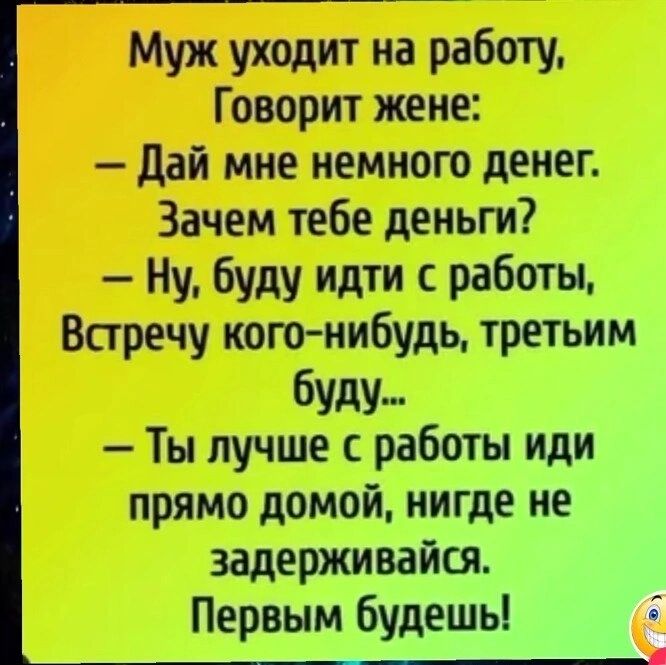 Муж уходит на работу Говорит жене дай мне немного денег Зачем тебе деньги Ну буду идти с работы Встречу кого нибудь третьим буду_ Ты лучше с работы иди прямо домой нигде не задерживайся Первым будешь