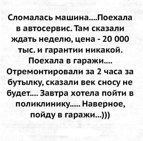 Сломалась машинаПоехала в автосервис Там сказали ждать неделю цена 20 000 тыс и гарантии никакой Поехала в гаражи Отремонтировали за 2 часа за бутылку сказали век сносу не будет Завтра хотела пойти в поликлинику Наверное пойду в гаражи