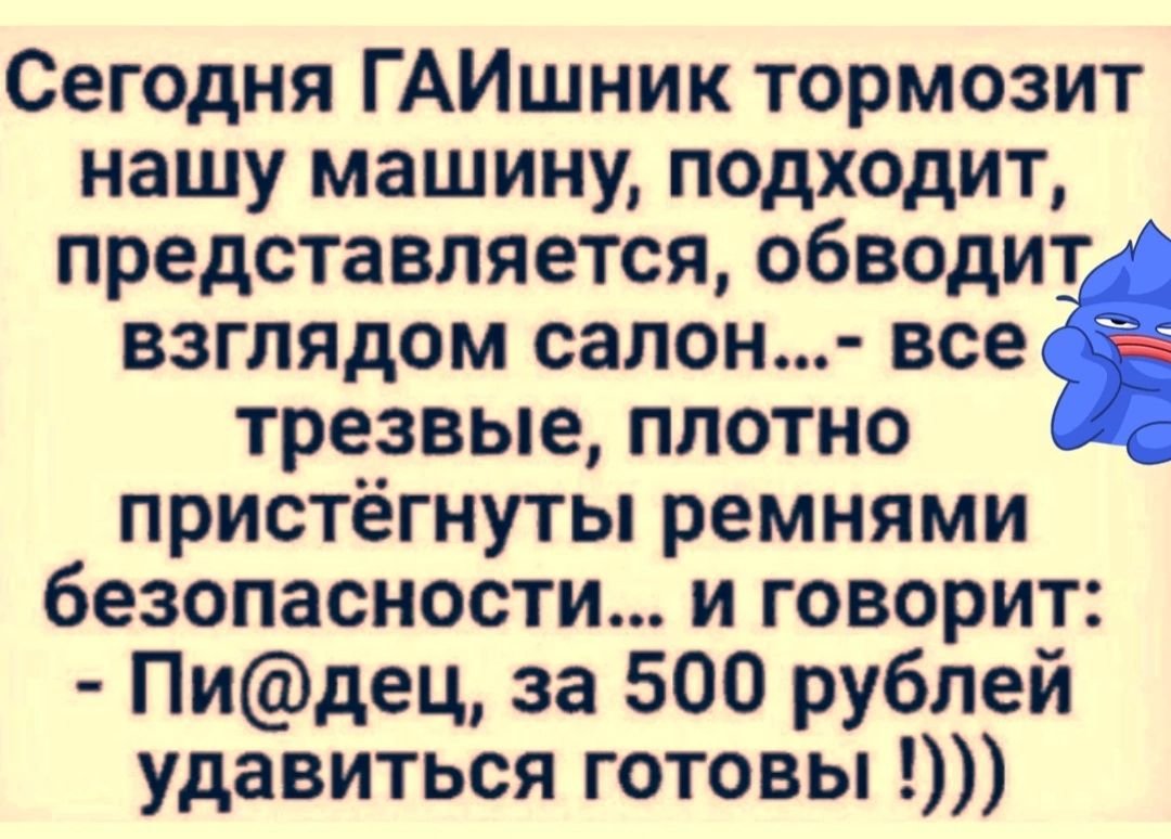 Сегодня ГАИшник тормозит нашу машину подходит представляется обводит взглядом сапон все трезвые плотно пристёгнуты ремнями безопасности и говорит Пидец за 500 рублей удавиться готовы