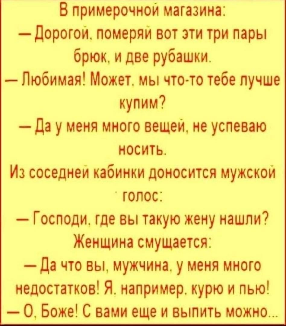 В примерочной магазин дорогон померяи вот эти три поры брюк и две рубашки Любимая Может мы что то тебе лучше купим да у меня много вещей не успеваю носить Из соседнен кабинки доносится мужской голос Господи где вы такую жену нашли Женщина смущается да что вы мужчина у меня много недостатков Я например курю и пью О Боже С вами еще и выпить можно