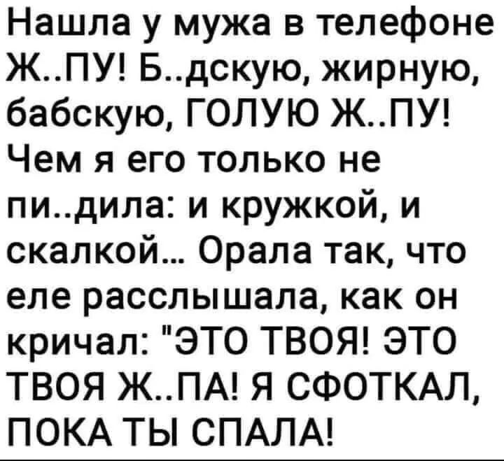 Нашла у мужа в телефоне ЖПУ Бдскую жирную бабскую ГОЛУЮ ЖПУ Чем я его только не пидила и кружкой и скалкой Орала так что еле расслышала как он кричал ЭТО ТВОЯ ЭТО ТВОЯ ЖПА Я СФОТКАЛ ПОКА ТЫ СПАЛА