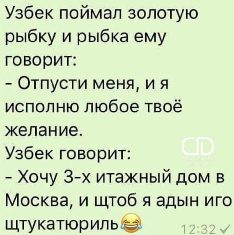 Узбек поймал золотую рыбку и рыбка ему говорит Отпусти меня и я исполню любое твоё желание Узбек говорит Хочу 3 х итажный дом в Москва и щтоб я адын иго щтукатюрильа