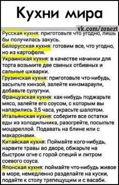 Кухни мира лотцией Русская кухня приготовьте что угшио лишь бы получилась зекусь Белорусская кухня готовим все что 0 по из картофеля Украиишя кухия в качестве начинки для тощо возьмите две свииых отбивиых сальные шиповки Грузинская кукиш приготовьте чтонибудь засыпьте киизой залейте киишарвули добавьте сулутуии Французская кухня как нибудь поджарьте мясо залейти его соусом которым вы иапарипись 35