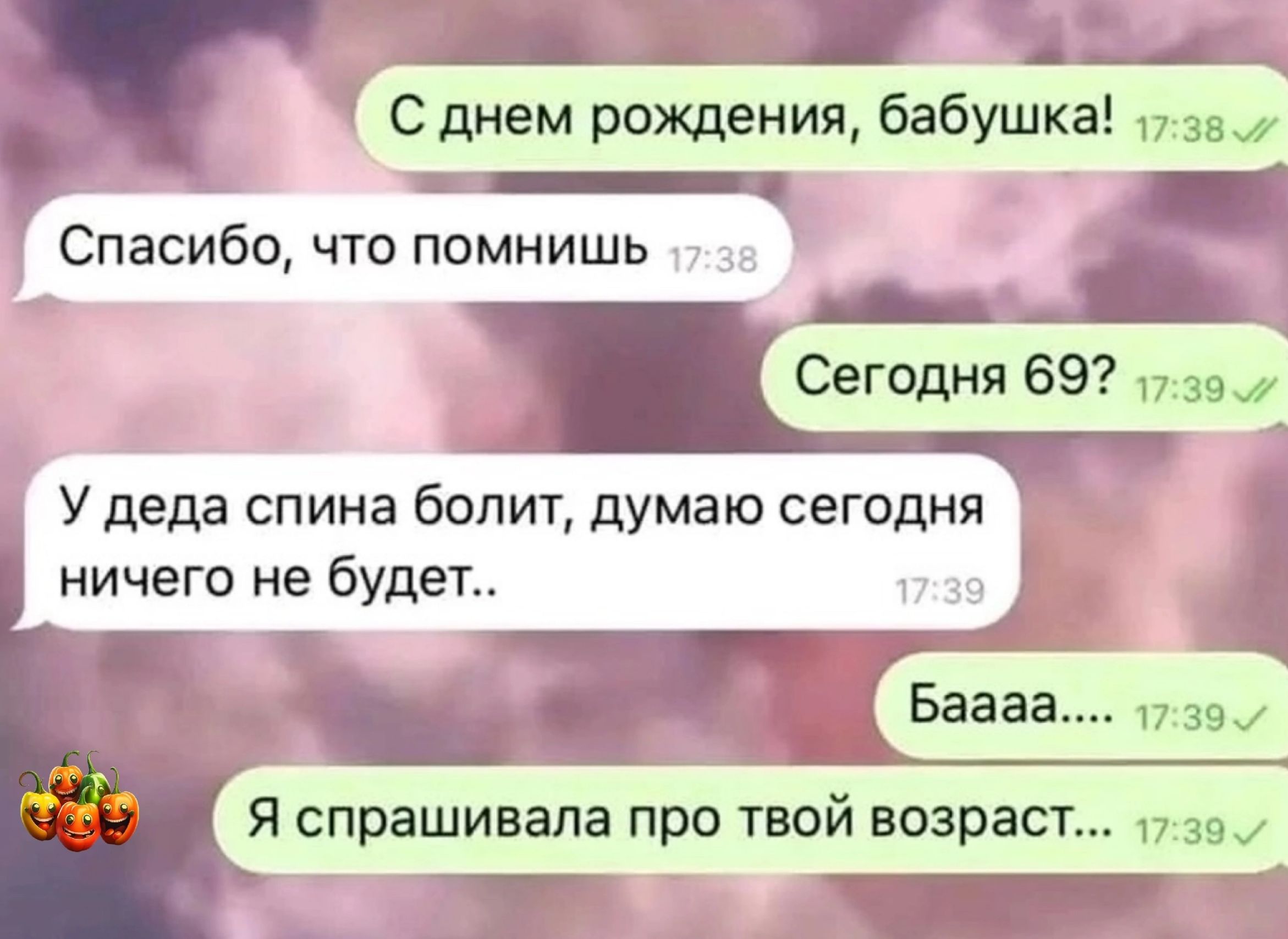 Щ Сднем рождения бабушка пов _ Спасибо что помнишь Сегодня 69 пп У деда спина болит думаю сегодня ничего не будет Банан п 351 я спрашивала про твой возраст пав