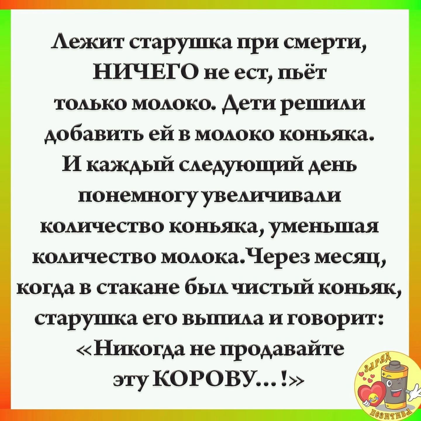 Аежит старушка при смерти ШЧЕГО не ест пьёт тодько ишюко Арти реШИАи добавить ей в мшюко коньяка И каждьй сдедующші день понемногу уведичшдми кодичество коньяка уменьшая коАичесгво моьоканерез месяц когда в стакане бЫА чистый коньяк сгаруъшш его ВЬПШАЗ и ГОВОРИТ Никогда не продавайте эту КОРОВУ