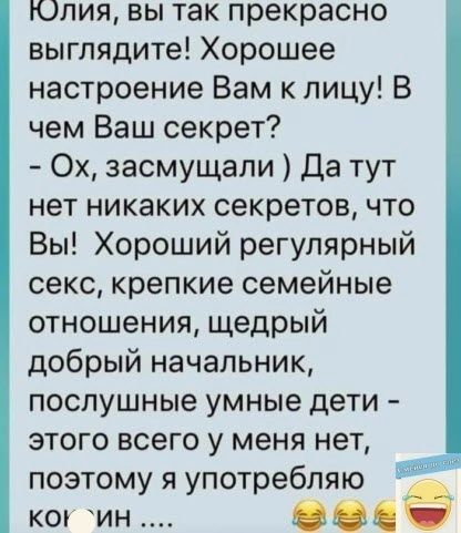 Юлия вы так прекрасно выглядите Хорошее настроение Вам к лицу В чем Ваш секрет 0х засмущапи Да тут нет никаких секретов что Вы Хороший регулярный секс крепкие семейные отношения щедрый добрый начальник послушные умные дети этого всего у меня нет поэтому я употребляю кот ин