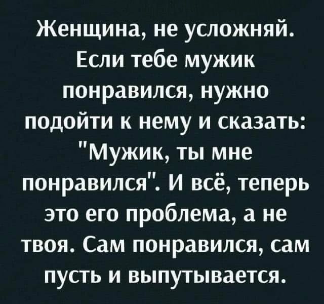 Женщина не усложняй Если тебе мужик понравился нужно подойти к нему и сказать Мужик ты мне понравился И всё теперь это его проблема а не твоя Сам понравился сам пусть и выпутывается