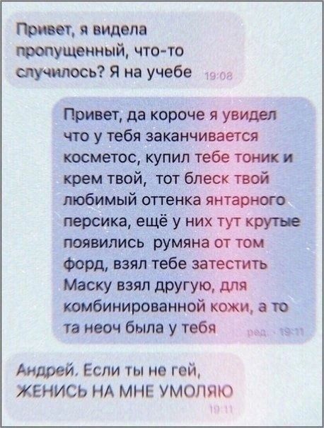 ттт я видела топущенный что то отучить Я на учебе да КОРОЧЭ увидел что у тебя заканчивается косметос купил тебе тоник и крем твой тот блеск твой любимый отгенка янтарного персика ещё у них тут крутые появились румяна от том Форд взял тебе затеститъ Маску взял другую для комбинированной кожи а п та неон была у тебя Андрей Если ты не гей ЖЕНИСЬ НА МНЕ УМОЛЯЮ