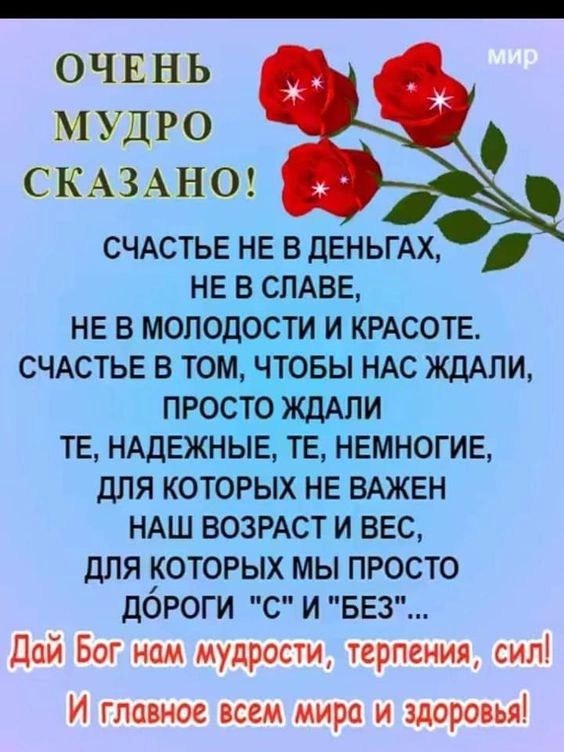 ОЧЕНЬ МУДРО СКАЗАНО СЧАСТЬЕ не в дЕНЬГАХ НЕ в СПАВЕ НЕ в молодости и КРАСОТЕ СЧАСТЬЕ в том ищовы НАС ЖДАПИ простои тЕ НАДЕЖНЫЕ тЕ НЕМНОГИЕ ДЛЯ КОТОРЫХ НЕ ВАЖЕН НАШ ВОЗРАСТ И ВЕС для ОТОРЫХ мы ПРосто ЦОРОГИ С И БЕЗ дай Бог нам мудрости терпения сил И гла нос псем мира и здоро ья