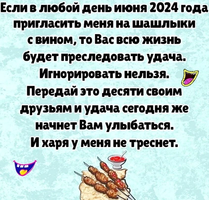 Если в любой день июня 2024 года пригласить меня на шашлыки вином то Вас всю жизнь будет преследовать удача Игнорировать нельзя Передай это десяти своим друзьям и удача сегодня же начнет Вам улыбаться И харя у меня не треснет