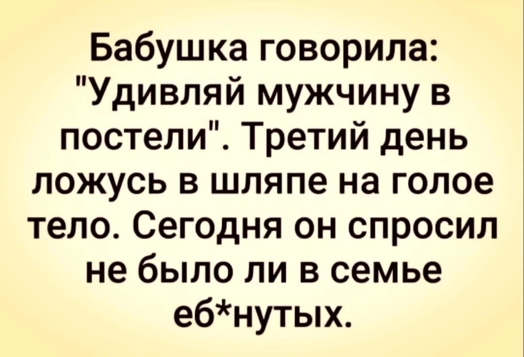 Бабушка говорила Удивляй мужчину в постели Третий день ложусь в шляпе на голое тело Сегодня он спросил не было ли в семье ебнутых