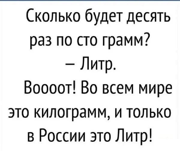 Сколько будет десять раз по сто грамм Литр Воооот Во всем мире это килограмм и только в России это Литр