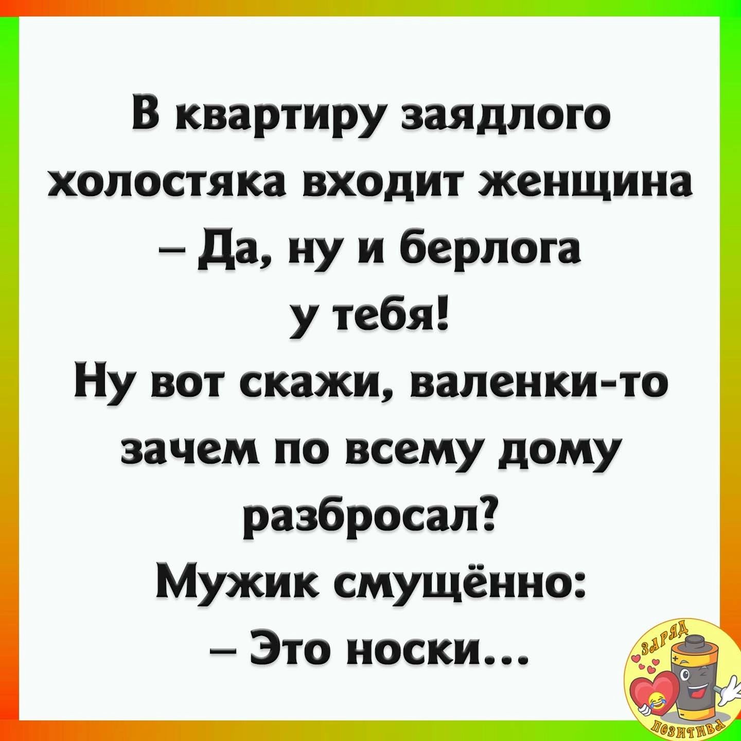 В квартиру заядлого холостяка входит женщина Да ну и берлота у тебя Ну вот скажи валенки то зачем по всему дому разбросал Мужик смущёино Это носки