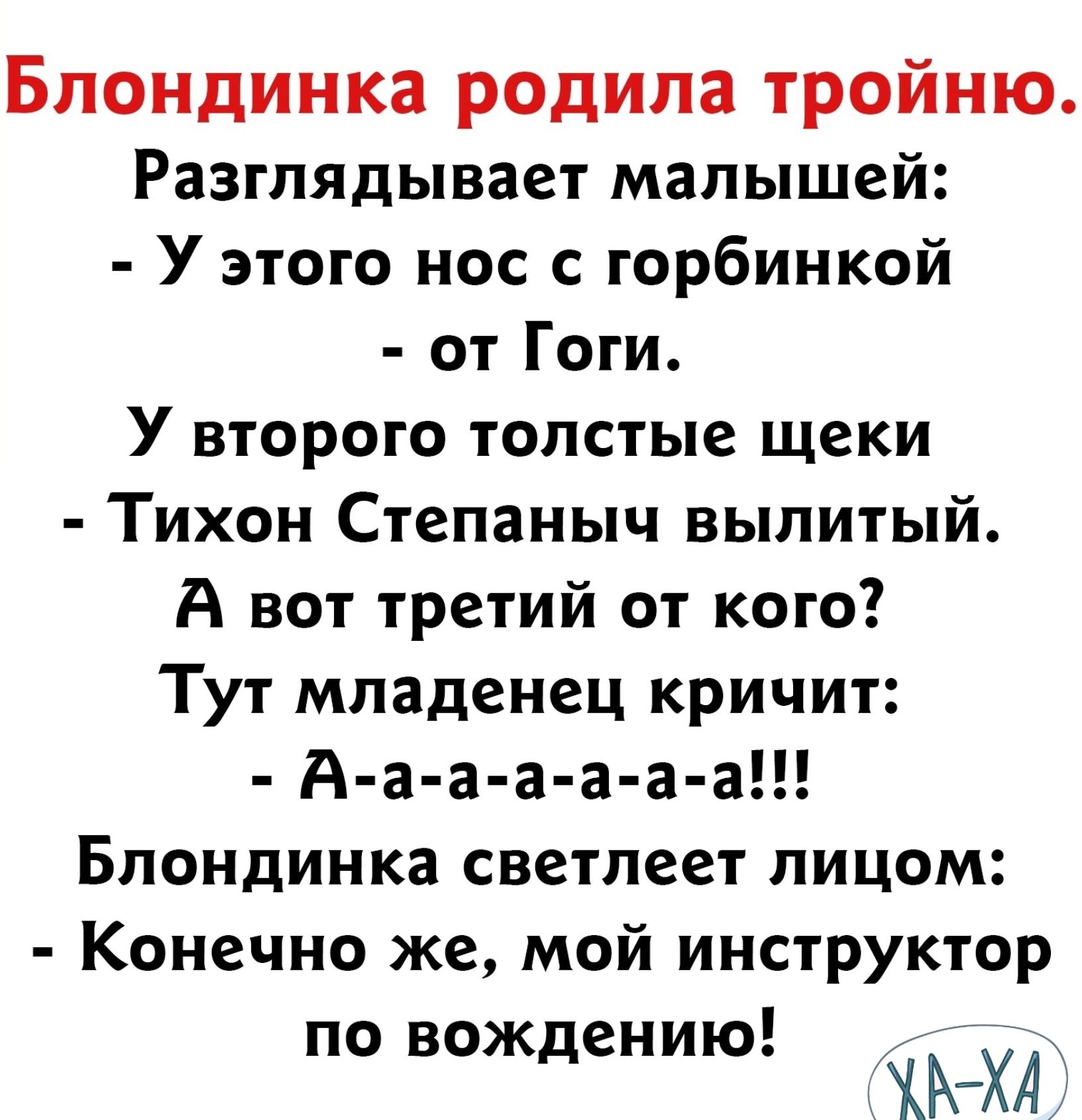 Блондинка родила тройню Разгпядывает малышей У этого нос с горбинкой от Гоги У второго толстые щеки Тихон Степаныч вылитый А вот третий от кого Тут младенец кричит А а а а а а а Блондинка светлеет лицом Конечно же мой инструктор по вождению _