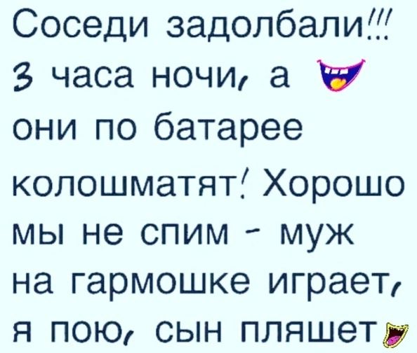 Соседи задолбали 3 часа ночи а чу они по батарее колошматят Хорошо мы не спим муж на гармошке играет я пою сын пляшет