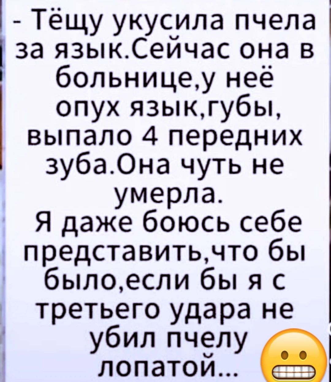 1 Тёщуукусилапчела 3аязыкСейчасонав больницеунеё опухязыктубы выпало 4 передних зуба Она чуть не умерла Ядажебоюсьсебе представитьчто6ьп былоеслибьпяс третьего удара не убил пчелу лопатой