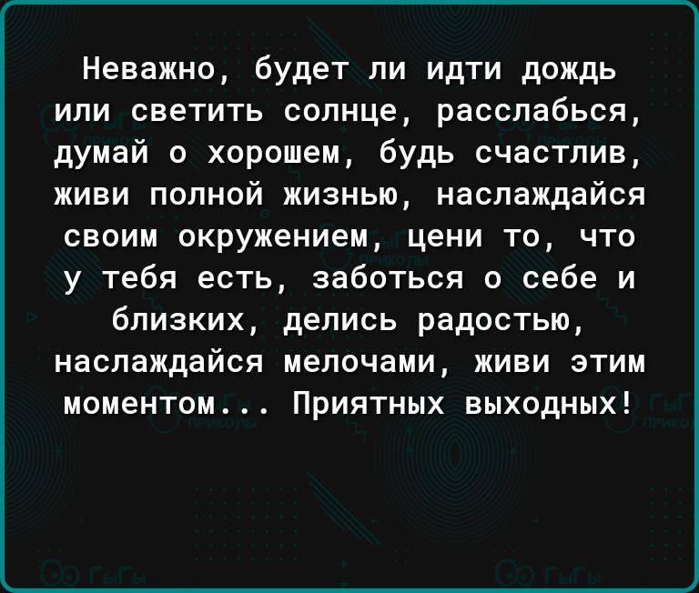 Неважно будет ли идти дождь или светить солнце расслабься думай о хорошем будь счастлив живи полной жизнью наслаждайся своим окружением цени то что у тебя есть заботься о себе и близких делись радостью наслаждайся мелочами живи этим моментом Приятных выходных