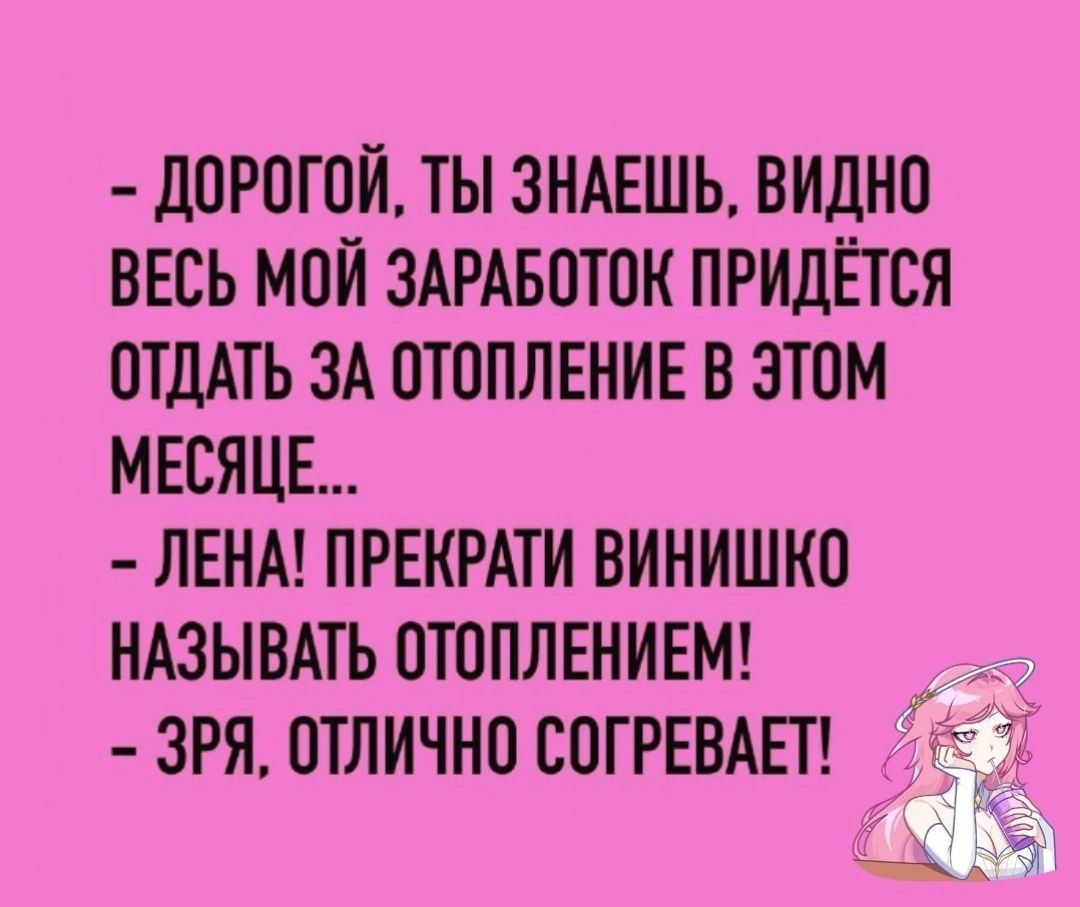 дОРОТОИ ТЫ ЗНАЕШЬ ВИДНО ВЕСЬ МОИ ЗАРАБОТОК ПРИДЁТСЯ ОТДАТЬ ЗА ОТОПЛЕНИЕ В ЗТОМ МЕСЯЦЕ ЛЕНА ПРЕКРАТИ ВИНИШИО НАЗЫВАТЬ ОТОПЛЕНИЕМ ЗРЛ ОТЛИЧНО СОГРЕВАЕТ Ё _