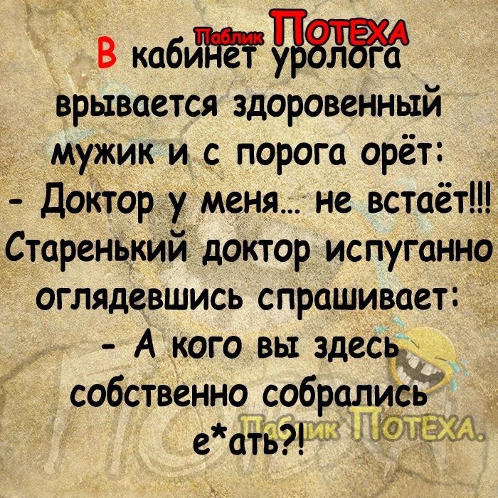 В каб врывается здоровенный мужик и с порога орёт Доктор у меня не встаёт Старенький доктор испуганно оглядевшись спрашивает А кого вы здесь собственно собрались е 14 Ёщ