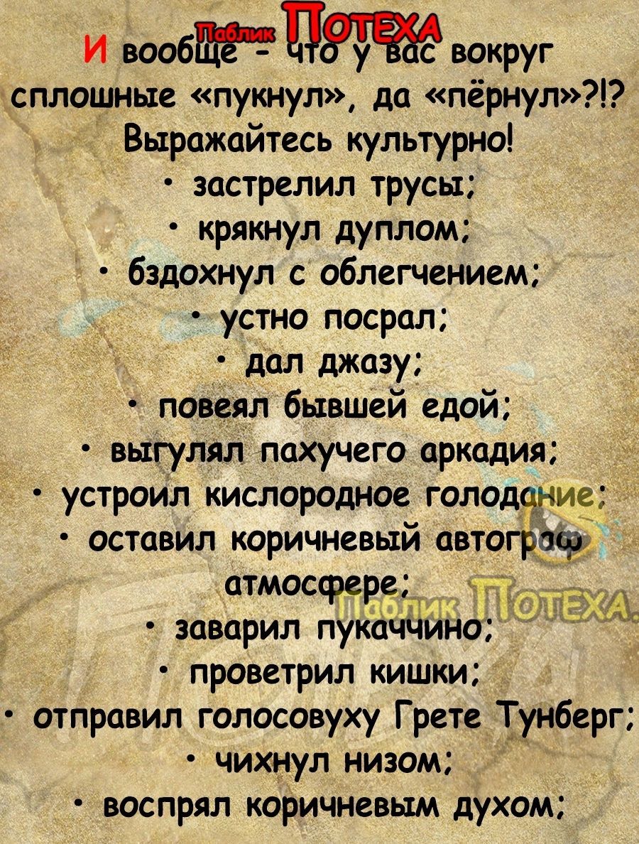 И вооб вокруг сплошные пукнул до пёрнул Выражайтесь культурно застрелил трусы крякнул дуплом бздохнул с облегчением устно посрал дал шказу повеял бывшей едой выгулял пахучего аркадия устроил кислородное голодание оставил коричневый автогротр атмосфере заверил пукащЙі юг ШЧЫЫ проветрил кишки отправил голосовуху Грете Тунберг чихнул низом воспрял коричневым духом