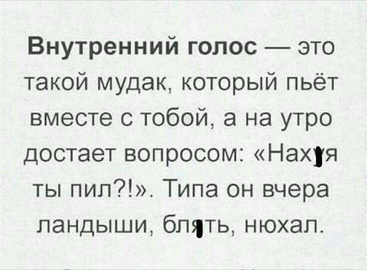 Внутренний голос это такой мудак который пьёт вместе с тобой а на утро достает вопросом Нахуя ты пил Типа он вчера ландыши блять нюхал