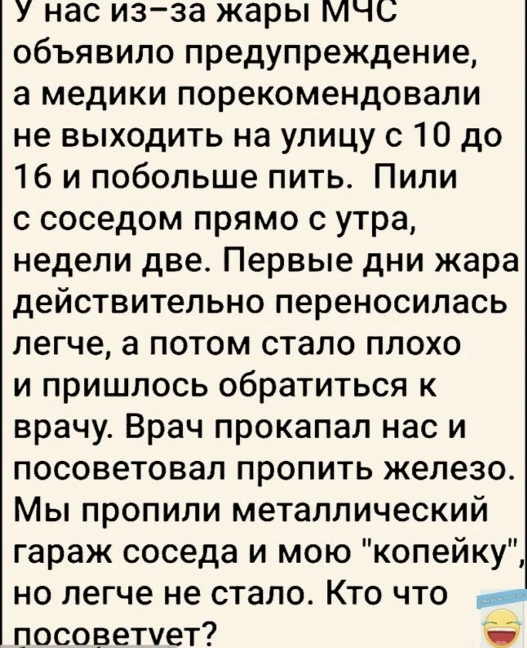 У нас изза жары МЧС объявило предупреждение а медики порекомендовали не выходить на улицу с 10 до 16 и побольше пить Пили с соседом прямо с утра недели две Первые дни жара действительно переносилась легче а потом стало плохо и пришлось обратиться к врачу Врач прокапал нас и посоветовал пропить железо Мы пропили металлический гараж соседа и мою копейку но легче не стало Кто что посоветует