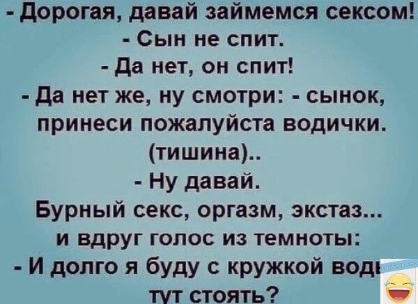 дорогая давай займемся сексом Сын не спит да нет он спит да нет же ну смотри сынок принеси пожалуйста водички тишина Ну давай Бурный секс оргазм экстаз и вдруг голос из темноты И долго я буду кружкой водь тут стоять