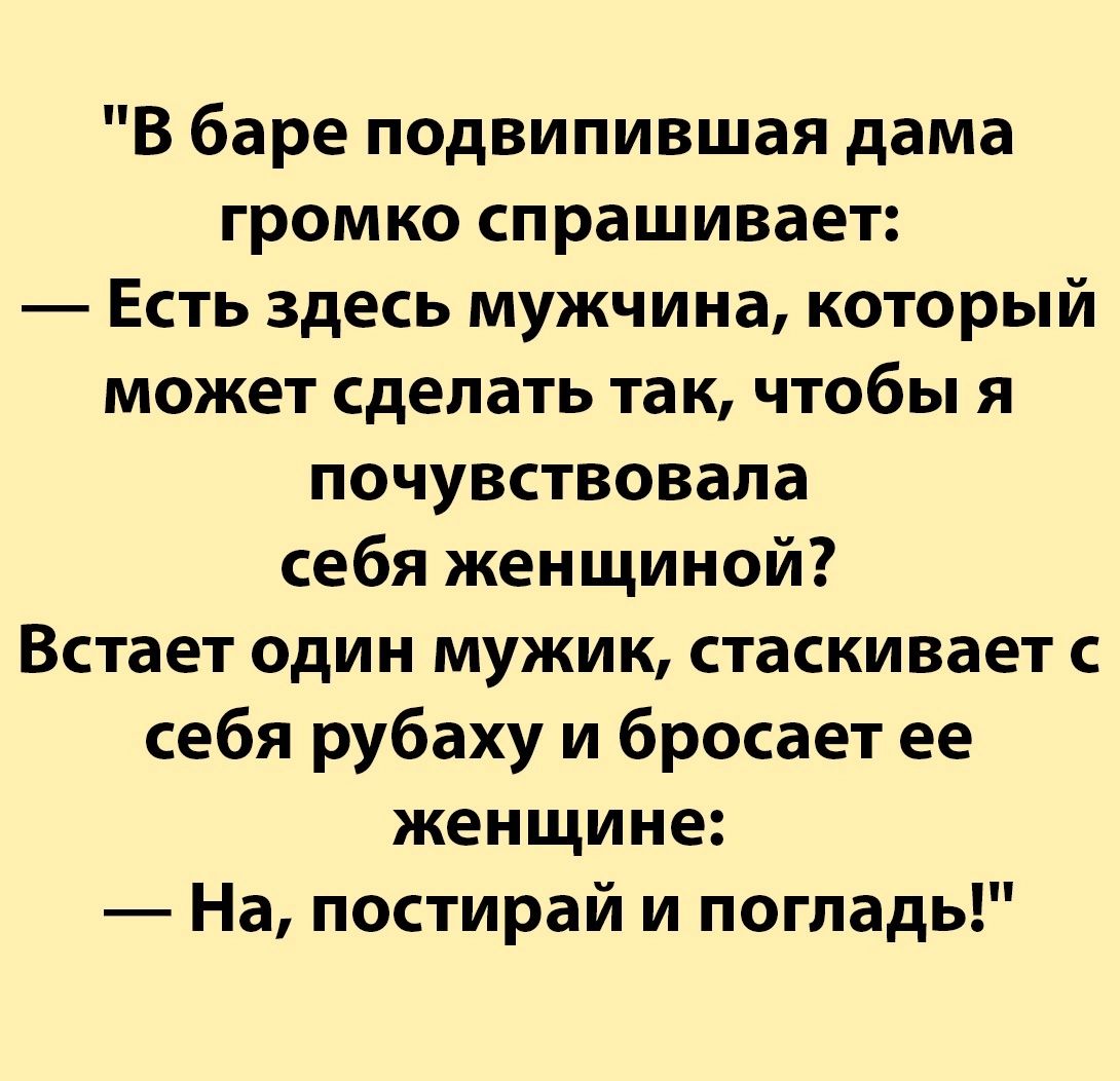 В баре подвипившая дама гром ко спрашивает Есть здесь мужчина который может сделать так чтобы я почувствовала себя женщиной Встает один мужик стаскивает с себя рубаху и бросает ее женщине На постирай и погладь