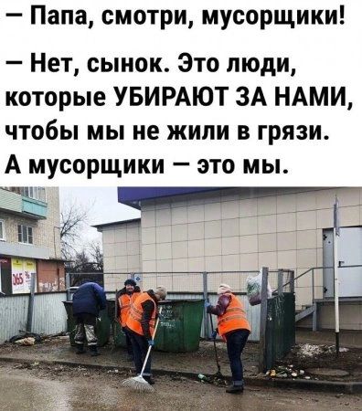 Папа смотри мусорщики Нет сынок Это люди которые УБИРАЮТ ЗА НАМИ чтобы мы не жили в грязи А мусорщики это мы