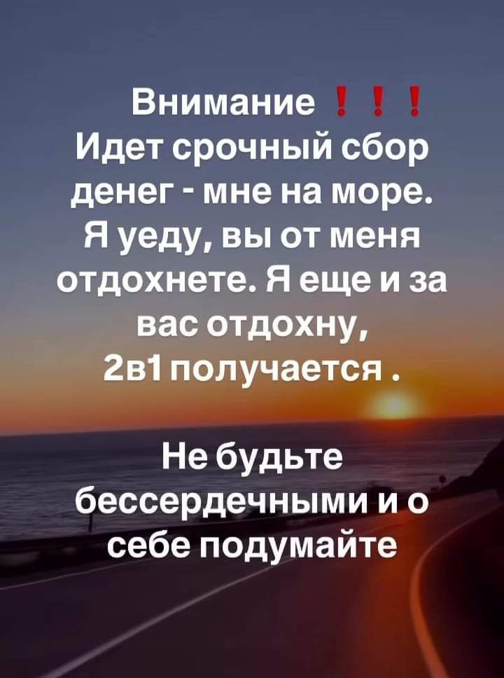 Внимание Идет срочный сбор денег мне на море Я уеду вы от меня отдохнете Я еще и за вас отдохну 2в1 получается Не будьте бессердечными и о себе подумайте