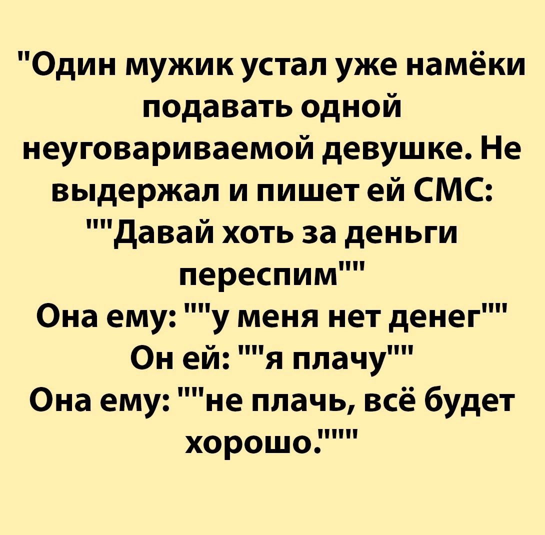 Один мужик устал уже намёки подавать одной неуговариваемой девушке Не выдержал и пишет ей СМС давай хоть за деньги переспим Она ему у меня нет денег Он ей я ппачу Она ему не плачь всё будет хорошо