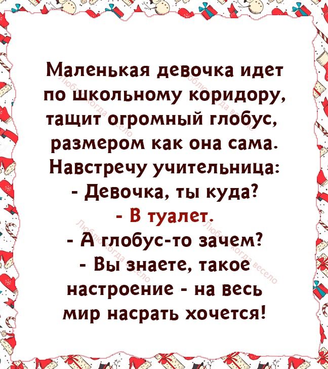 маленькая девочка идет по школьному коридору тащит огромный глобус размером как она сама Навстречу учительница девочка ты куда В туалет А глобус то зачем Вы знаете такое настроение на весь мир насрать хочется