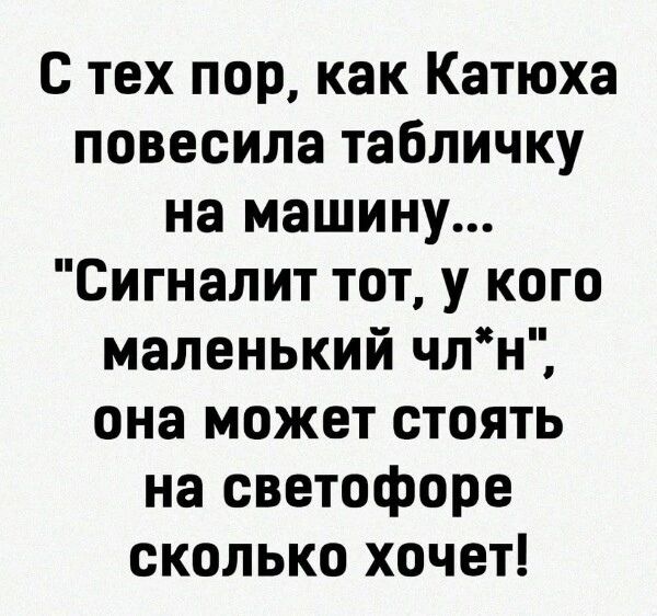 С тех пор как Катюха повесила табличку на машину Сигналит тот у кого маленький члн она может стоять на светофоре сколько хочет