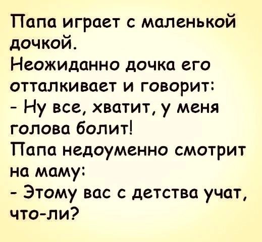 Папа играет с маленькой дочкой Неожиданно дочка его отталкивает и говорит Ну все хватит у меня голова болит Папа недоуменно смотрит на маму Этому вас с детства учат что ли