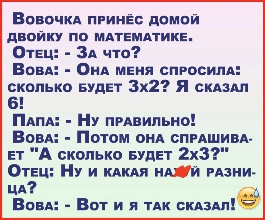 ВОВОЧКА принёс домой двойку по мдтемдтике ОТЕ ЗА что Вов ОНА меня СПРОСИПА сколько БУДЕТ 3х2 Я скдздп 6 Пт Ну пгдвильно Вов Потом онд спгдшивд ЕТ А сколько БУДЕТ 2х3 Отец Ну и КАКАЯ ндй мани ЦА Вовд Вот и я ТАК скжите