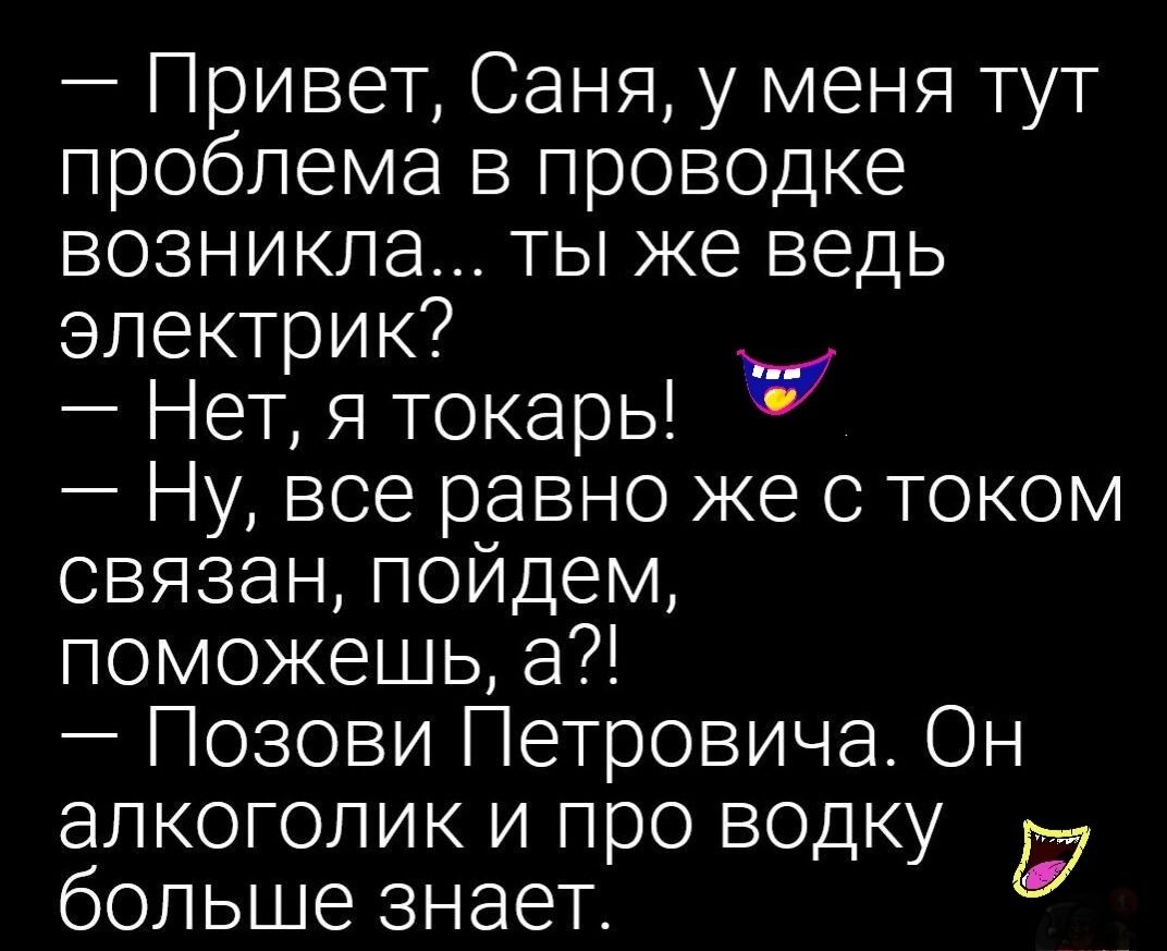 Привет Саня у меня тут проблема в проводке возникла ты же ведь электрик Нет я токарь Ну все равно же с током связан пойдем поможешь а Позови Петровича Он алкоголик и про водку 7 больше знает