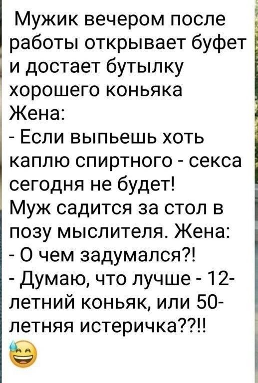 работы открывает буфет и достает бутылку хорошего коньяка Жена Если выпьешь хоть каплю спиртного секса сегодня не будет Муж садится за стол в позу мыслителя Жена О чем задумался думаю что лучше 12 летний коньяк или 50 летняя истеричка Мужик вечером после