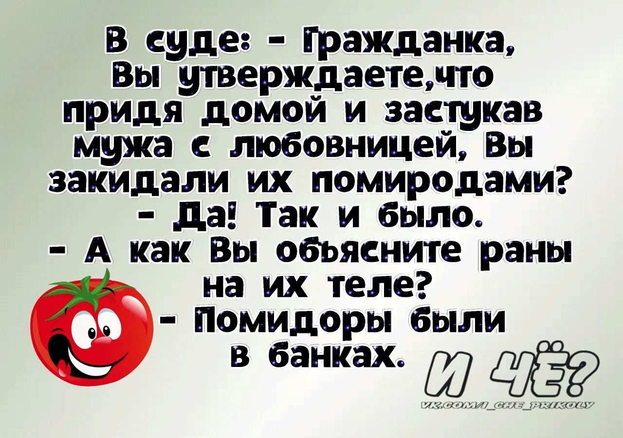 В суде Гражданка Вы утверждаете по придя домой и застукав мужа любовницей Вы закидали их помиродами да Так и было А как Вы оеьясиите раны на их теле Помидор ы Были В банках Щ