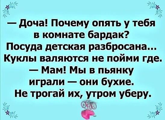 доча Почему опять у тебя в комнате бардак Посуда детская разбросаиа Куклы валяются не пойми где Мам Мы в пьянку играли они бухие Не трогай их утром уберу ХХХ