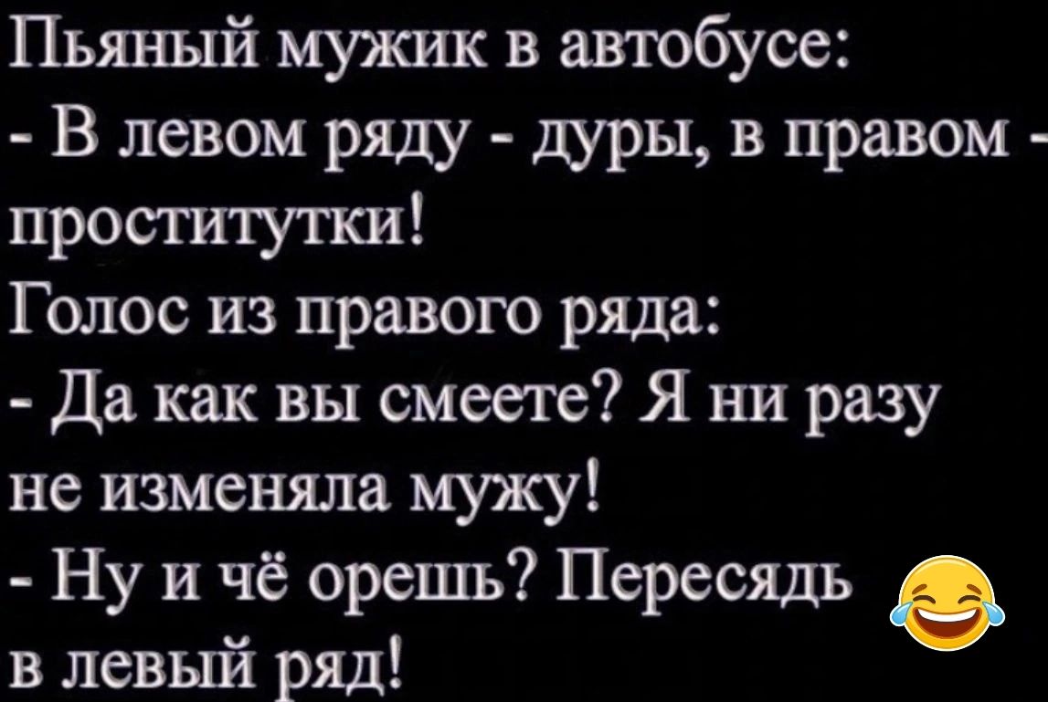 Пьяный мужик в автобусе В левом ряду дуры в правом проститутки Голос из правого ряда Да как вы смеете Я ни разу не изменяла мужу Ну и чё врешь Пересядь в левый ряд