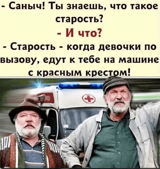 Саныч Ты знаешь что такое старость И что Старость когда девочки по вызову едут к тебе на машине с красным крес