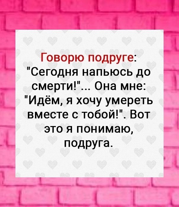 Говорю подруге Сегодня напьюсь до смерти Она мне Идём я хочу умереть вместе с тобой Вот это я понимаю подруга