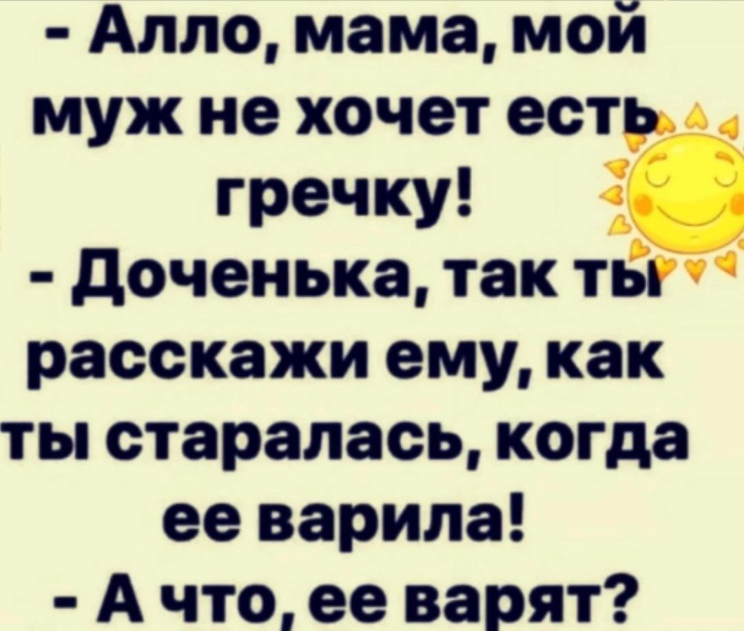 Алло мама мой муж не хочет есть гречку доченька так ты расскажи ему как ты старалась когда ее варила А что ее варят