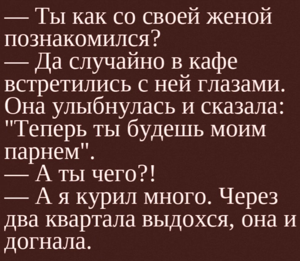 Ты как со своей женой познакомился Да случайно в кафе встретились с ней глазами Она улыбнулась и сказала Теперь ты будешь моим парнем А ты чего А я курил много Через два квартала выдохся она и догнала