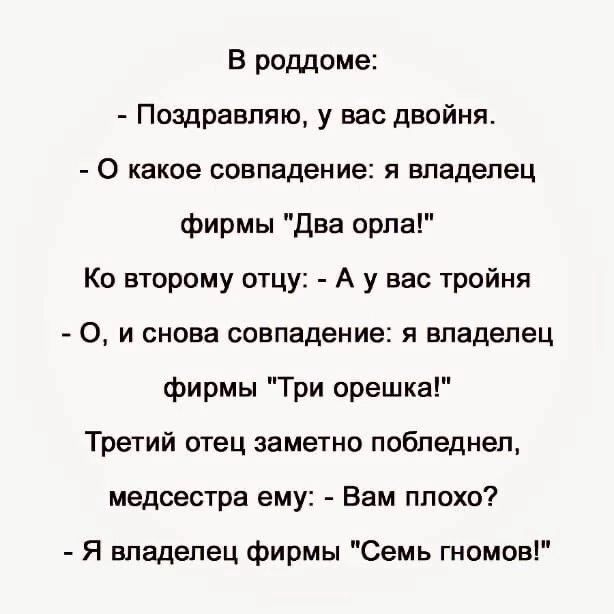 В роддоме Поздравляю у вас двойня 0 какое совпадение я владелец фирмы два орла Ко второму отцу А у вас тройня 0 и снова совпадение я владелец фирмы Три орешка Третий отец заметно побледнел медсестра ему Вам плохо Я владелец фирмы Семь гномов