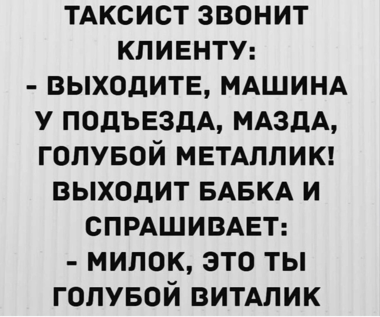 ТАксист звонит кпивнту выходите мдшинд у ПОДЪЕЗДА МАЗДА голувой МЕТАЛЛИК выходит БАБКА и СПРАШИВАЕТ милок это ты гопувой витдпик