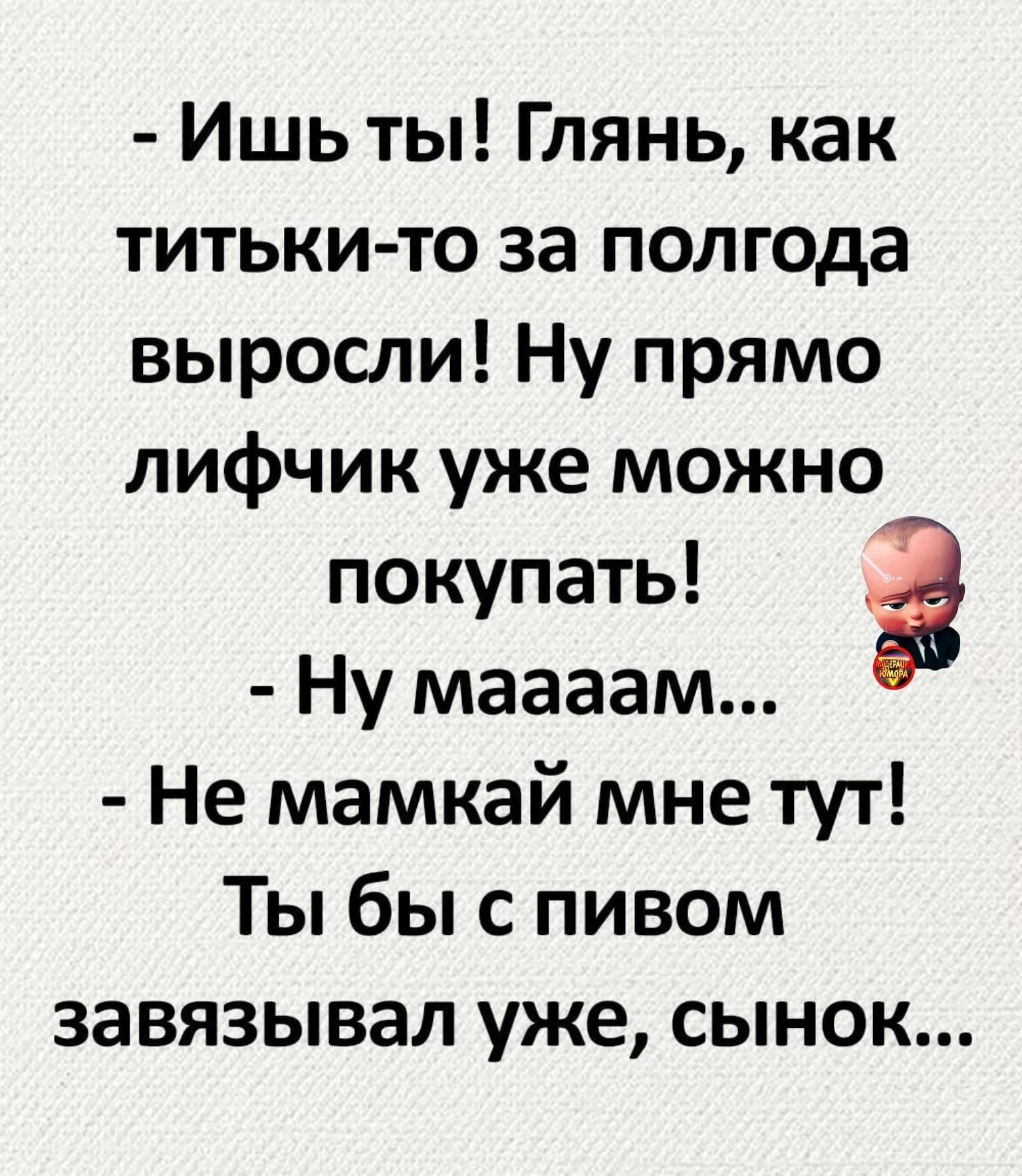 Ишь ты Глянь как титьки то за полгода выросли Ну прямо лифчик уже можно покупать Ну маааам Не мамкай мне тут Ты бы с пивом завязывал уже сынок